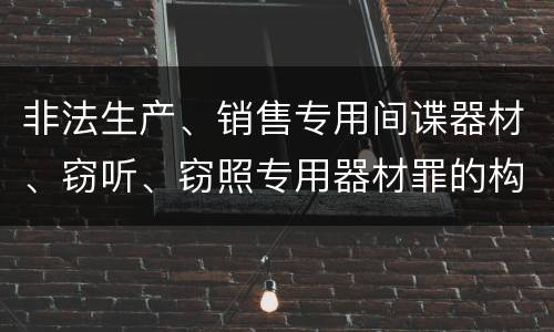 非法生产、销售专用间谍器材、窃听、窃照专用器材罪的构成特征有哪些