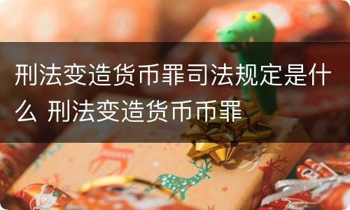 刑法变造货币罪司法规定是什么 刑法变造货币币罪