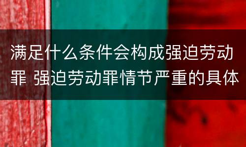 满足什么条件会构成强迫劳动罪 强迫劳动罪情节严重的具体规定