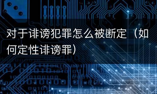 对于诽谤犯罪怎么被断定（如何定性诽谤罪）