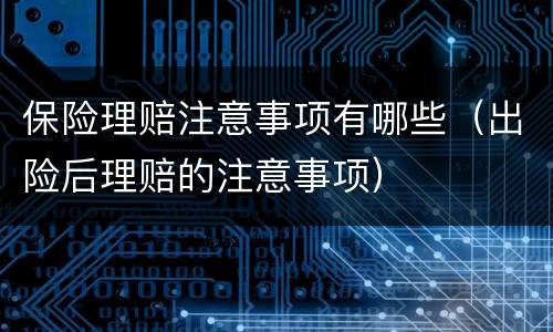保险理赔注意事项有哪些（出险后理赔的注意事项）