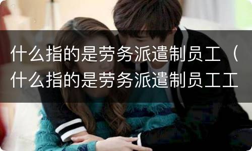 什么指的是劳务派遣制员工（什么指的是劳务派遣制员工工资）