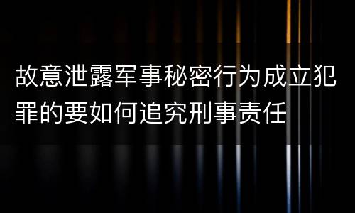 故意泄露军事秘密行为成立犯罪的要如何追究刑事责任