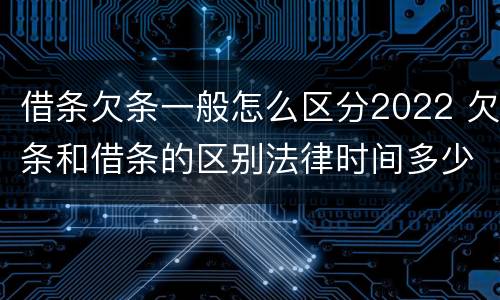 借条欠条一般怎么区分2022 欠条和借条的区别法律时间多少年