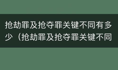 抢劫罪及抢夺罪关键不同有多少（抢劫罪及抢夺罪关键不同有多少罪名）