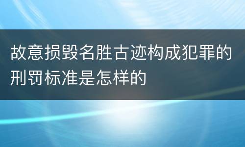 故意损毁名胜古迹构成犯罪的刑罚标准是怎样的