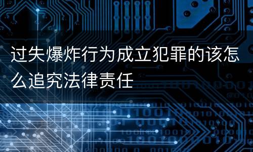 过失爆炸行为成立犯罪的该怎么追究法律责任