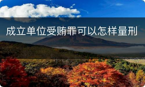 成立单位受贿罪可以怎样量刑