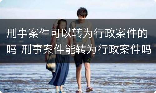 刑事案件可以转为行政案件的吗 刑事案件能转为行政案件吗