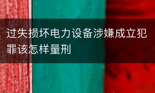 过失损坏电力设备涉嫌成立犯罪该怎样量刑