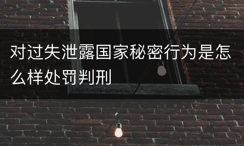 对过失泄露国家秘密行为是怎么样处罚判刑