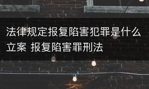 法律规定报复陷害犯罪是什么立案 报复陷害罪刑法