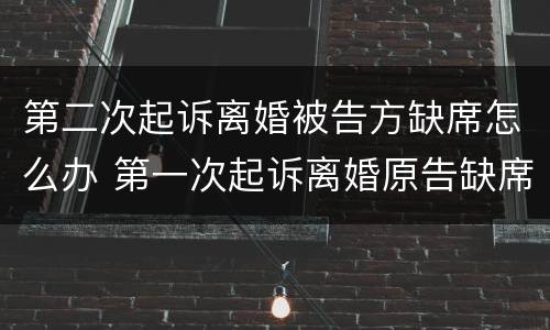 第二次起诉离婚被告方缺席怎么办 第一次起诉离婚原告缺席怎么判