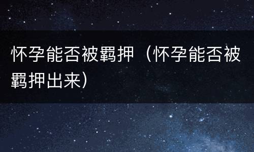 怀孕能否被羁押（怀孕能否被羁押出来）