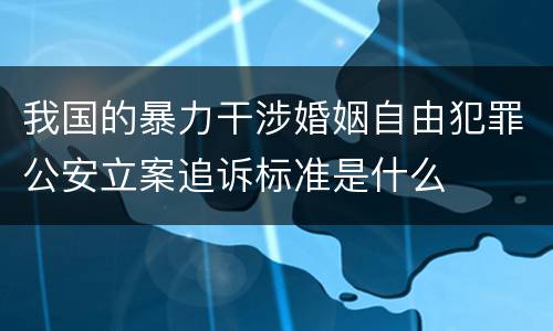 我国的暴力干涉婚姻自由犯罪公安立案追诉标准是什么
