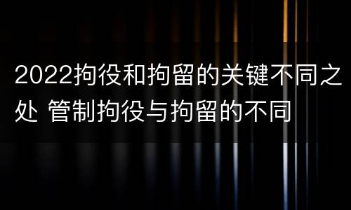 2022拘役和拘留的关键不同之处 管制拘役与拘留的不同