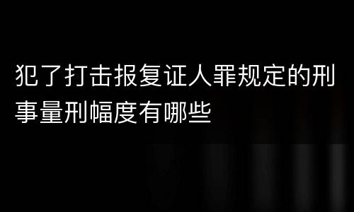 犯了打击报复证人罪规定的刑事量刑幅度有哪些
