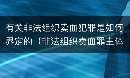 有关非法组织卖血犯罪是如何界定的（非法组织卖血罪主体）