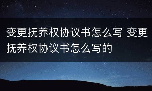 变更抚养权协议书怎么写 变更抚养权协议书怎么写的