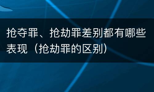 抢夺罪、抢劫罪差别都有哪些表现（抢劫罪的区别）