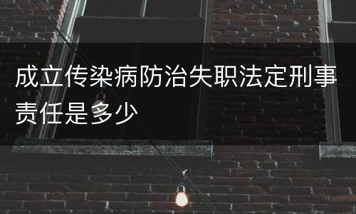 成立传染病防治失职法定刑事责任是多少