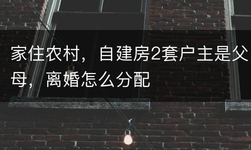 家住农村，自建房2套户主是父母，离婚怎么分配