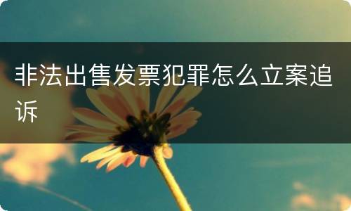 非法出售发票犯罪怎么立案追诉