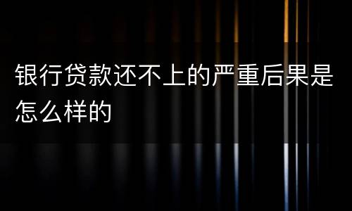 银行贷款还不上的严重后果是怎么样的