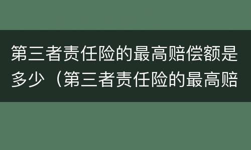第三者责任险的最高赔偿额是多少（第三者责任险的最高赔偿额是多少钱）