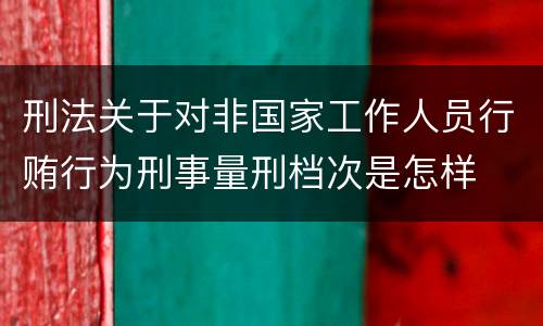 刑法关于对非国家工作人员行贿行为刑事量刑档次是怎样