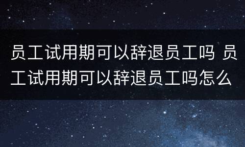 员工试用期可以辞退员工吗 员工试用期可以辞退员工吗怎么赔偿