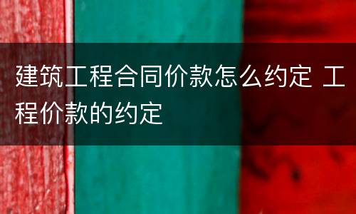 建筑工程合同价款怎么约定 工程价款的约定