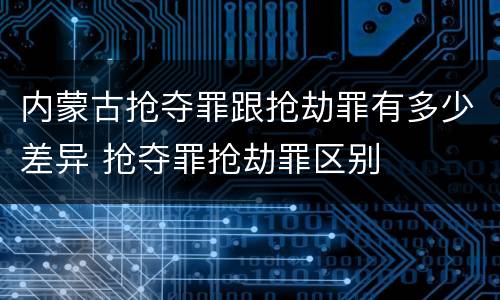 内蒙古抢夺罪跟抢劫罪有多少差异 抢夺罪抢劫罪区别