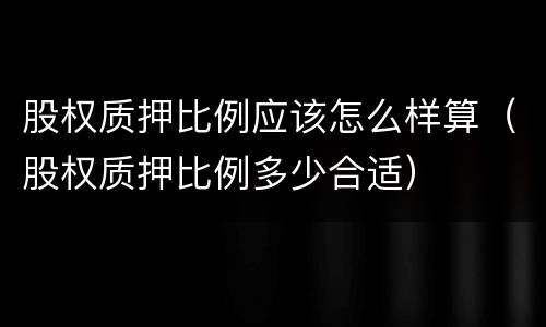 股权质押比例应该怎么样算（股权质押比例多少合适）