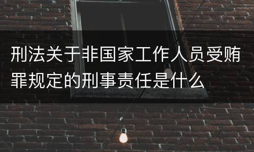 刑法关于非国家工作人员受贿罪规定的刑事责任是什么
