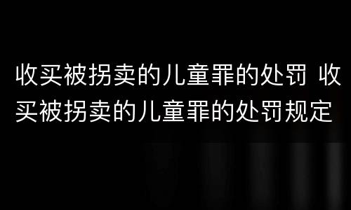 收买被拐卖的儿童罪的处罚 收买被拐卖的儿童罪的处罚规定