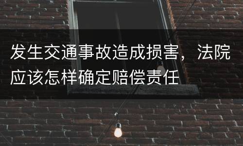 发生交通事故造成损害，法院应该怎样确定赔偿责任
