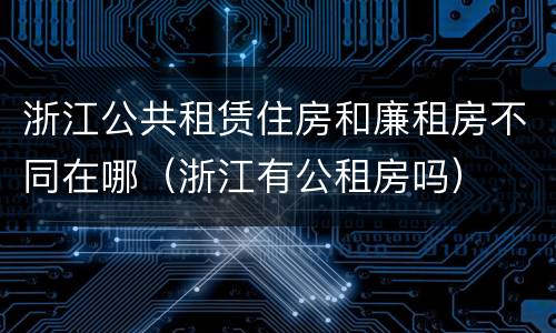 浙江公共租赁住房和廉租房不同在哪（浙江有公租房吗）