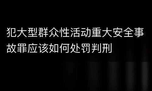 犯大型群众性活动重大安全事故罪应该如何处罚判刑