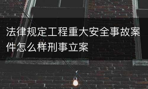 法律规定工程重大安全事故案件怎么样刑事立案