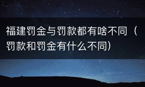 福建罚金与罚款都有啥不同（罚款和罚金有什么不同）