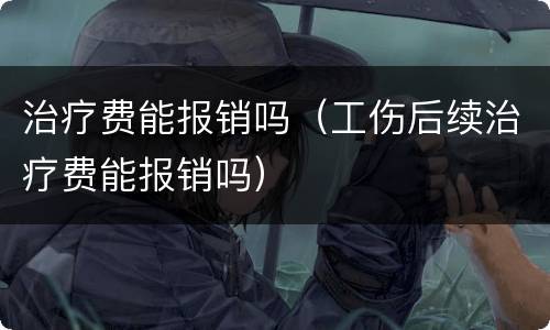 治疗费能报销吗（工伤后续治疗费能报销吗）