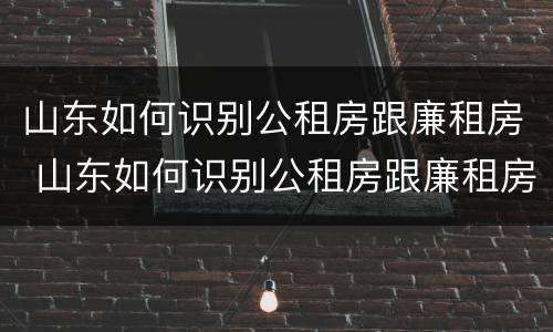 山东如何识别公租房跟廉租房 山东如何识别公租房跟廉租房的区别