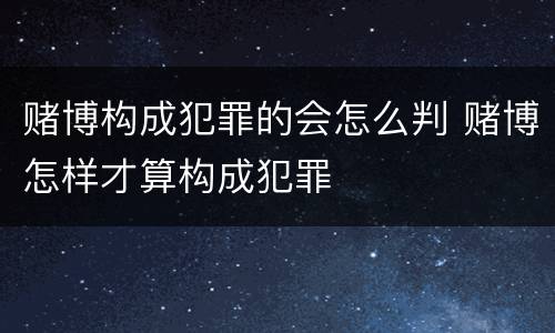 赌博构成犯罪的会怎么判 赌博怎样才算构成犯罪