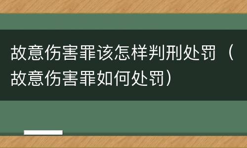 故意伤害罪该怎样判刑处罚（故意伤害罪如何处罚）