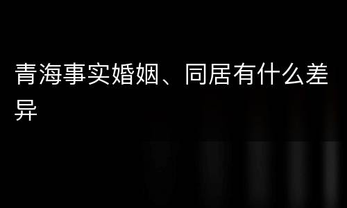 青海事实婚姻、同居有什么差异