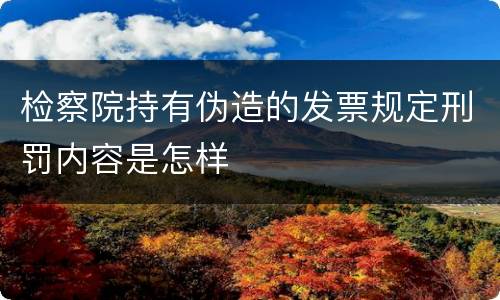 检察院持有伪造的发票规定刑罚内容是怎样