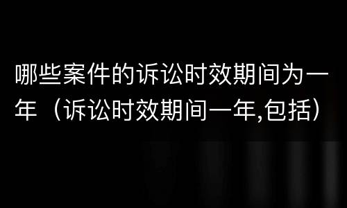 哪些案件的诉讼时效期间为一年（诉讼时效期间一年,包括）
