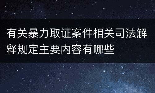有关暴力取证案件相关司法解释规定主要内容有哪些