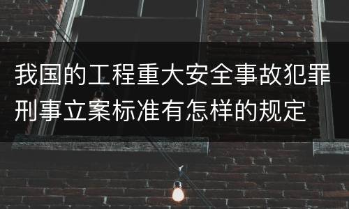 我国的工程重大安全事故犯罪刑事立案标准有怎样的规定